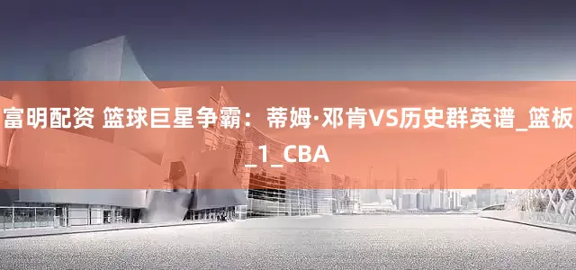 富明配资 篮球巨星争霸：蒂姆·邓肯VS历史群英谱_篮板_1_CBA