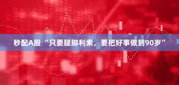 秒配A股 “只要腿脚利索，要把好事做到90岁”