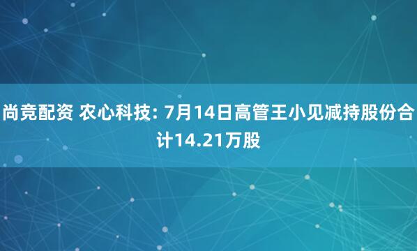 尚竞配资 农心科技: 7月14日高管王小见减持股份合计14.21万股