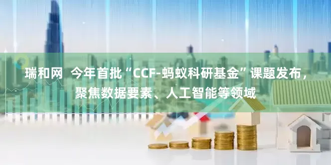 瑞和网  今年首批“CCF-蚂蚁科研基金”课题发布，聚焦数据要素、人工智能等领域