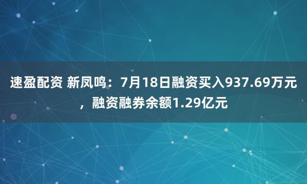 速盈配资 新凤鸣：7月18日融资买入937.69万元，融资融券余额1.29亿元