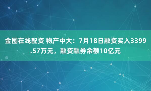 金囤在线配资 物产中大：7月18日融资买入3399.57万元，融资融券余额10亿元