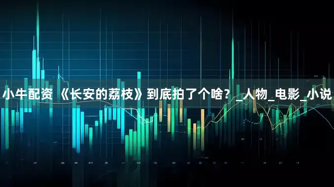 小牛配资 《长安的荔枝》到底拍了个啥？_人物_电影_小说