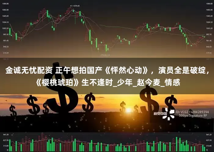 金诚无忧配资 正午想拍国产《怦然心动》，演员全是破绽，《樱桃琥珀》生不逢时_少年_赵今麦_情感