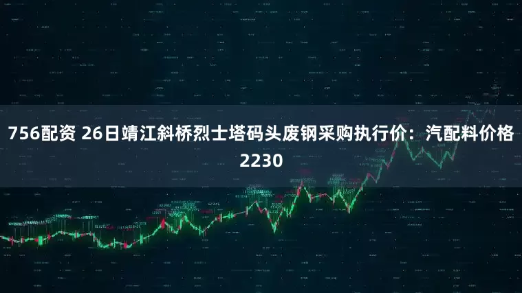 756配资 26日靖江斜桥烈士塔码头废钢采购执行价：汽配料价格2230