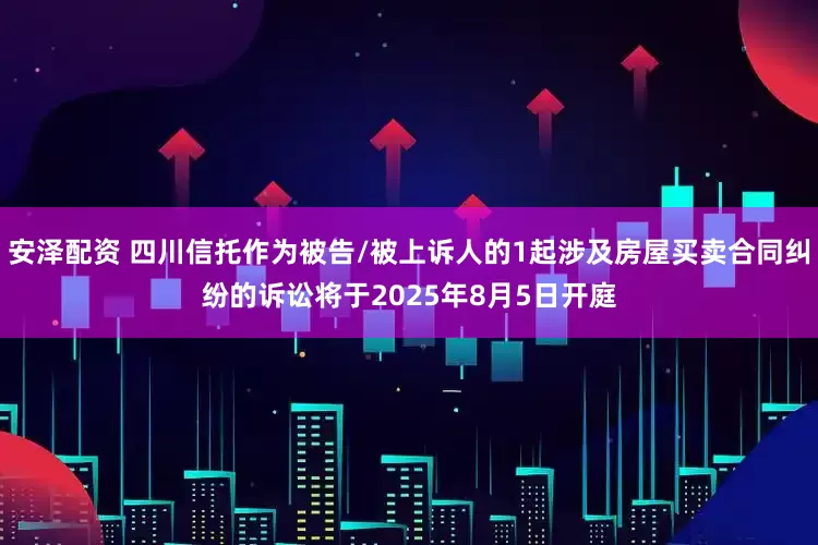 安泽配资 四川信托作为被告/被上诉人的1起涉及房屋买卖合同纠纷的诉讼将于2025年8月5日开庭