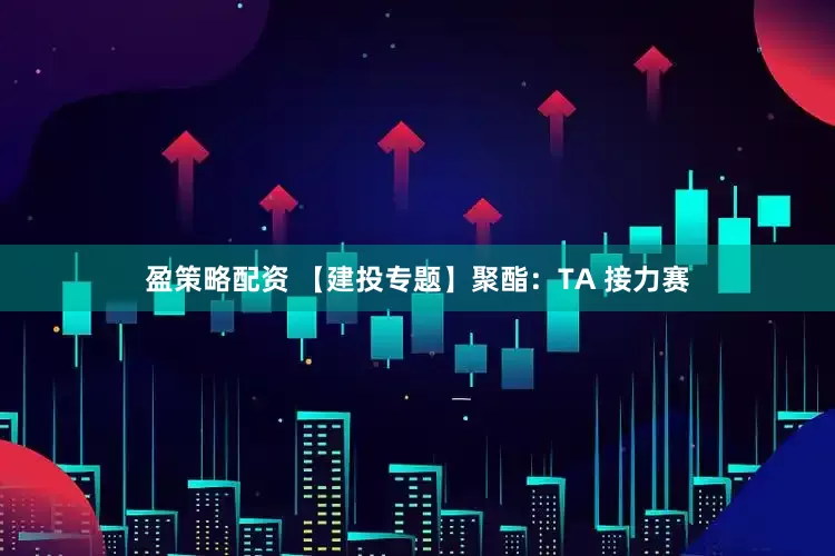盈策略配资 【建投专题】聚酯：TA 接力赛