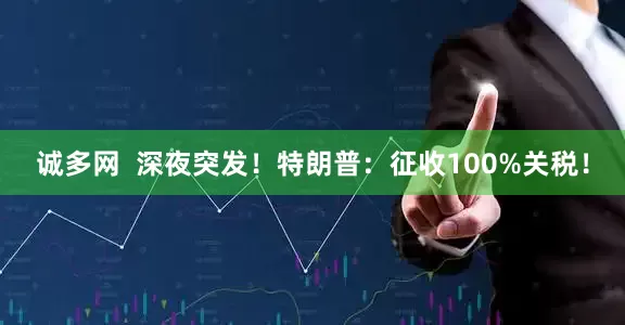 诚多网  深夜突发！特朗普：征收100%关税！