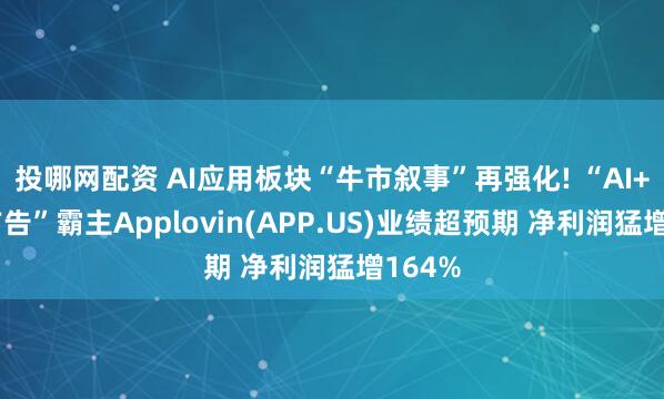 投哪网配资 AI应用板块“牛市叙事”再强化! “AI+数字广告”霸主Applovin(APP.US)业绩超预期 净利润猛增164%