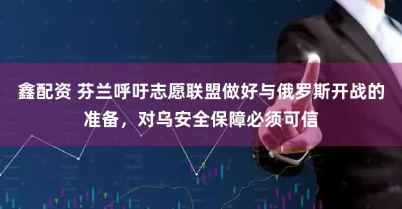 鑫配资 芬兰呼吁志愿联盟做好与俄罗斯开战的准备，对乌安全保障必须可信