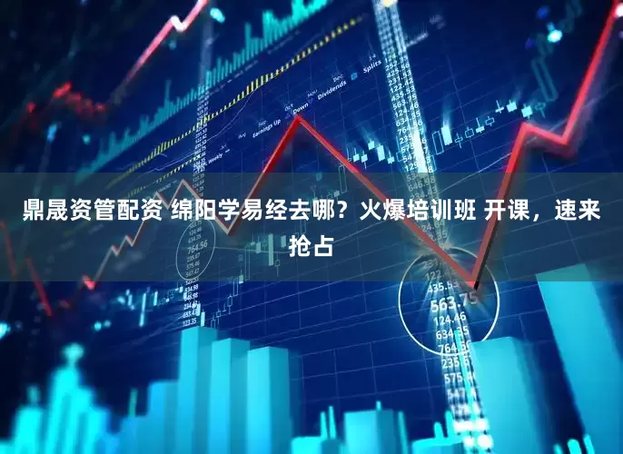 鼎晟资管配资 绵阳学易经去哪？火爆培训班 开课，速来抢占