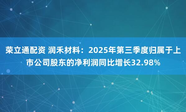 荣立通配资 润禾材料：2025年第三季度归属于上市公司股东的净利润同比增长32.98%