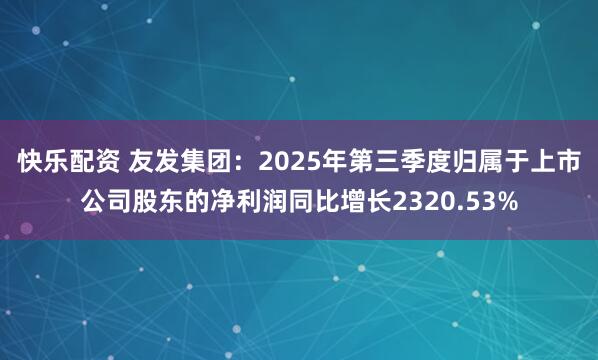 快乐配资 友发集团：2025年第三季度归属于上市公司股东的净利润同比增长2320.53%