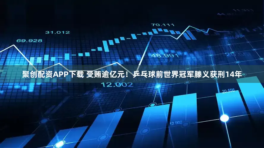 聚创配资APP下载 受贿逾亿元！乒乓球前世界冠军滕义获刑14年
