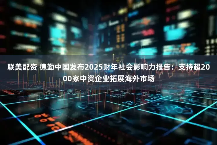联美配资 德勤中国发布2025财年社会影响力报告：支持超2000家中资企业拓展海外市场