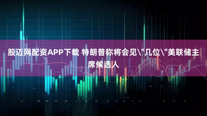 股迈网配资APP下载 特朗普称将会见＂几位＂美联储主席候选人