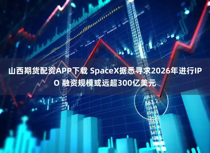 山西期货配资APP下载 SpaceX据悉寻求2026年进行IPO 融资规模或远超300亿美元