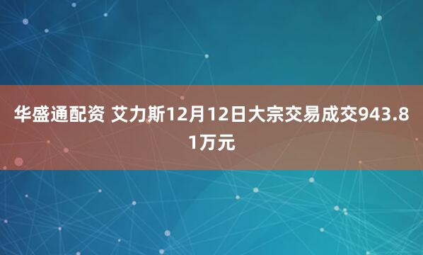 华盛通配资 艾力斯12月12日大宗交易成交943.81万元