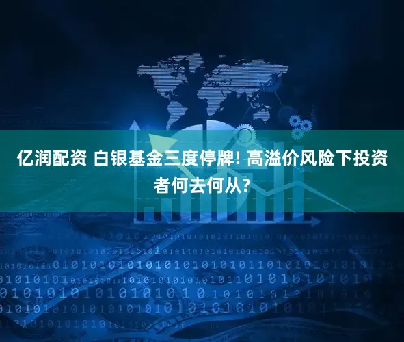 亿润配资 白银基金三度停牌! 高溢价风险下投资者何去何从?