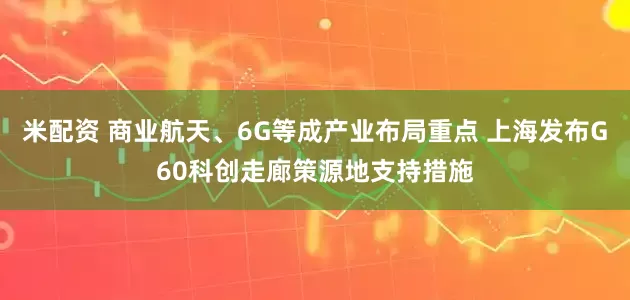 米配资 商业航天、6G等成产业布局重点 上海发布G60科创走廊策源地支持措施