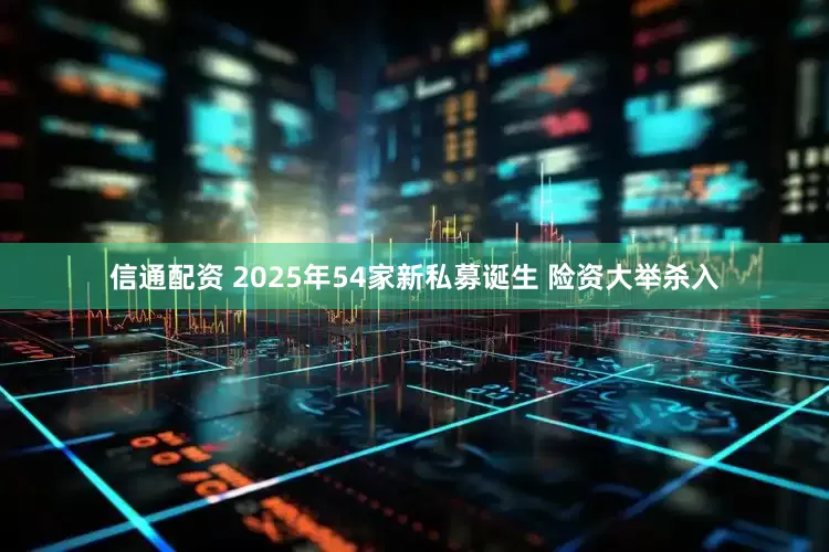 信通配资 2025年54家新私募诞生 险资大举杀入