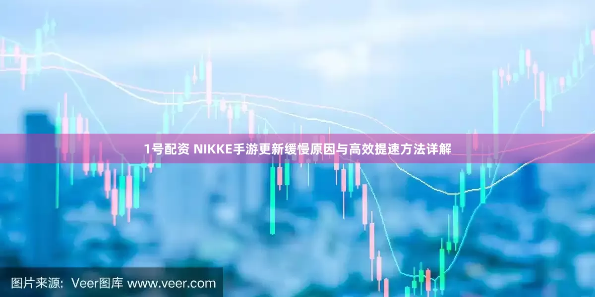 1号配资 NIKKE手游更新缓慢原因与高效提速方法详解