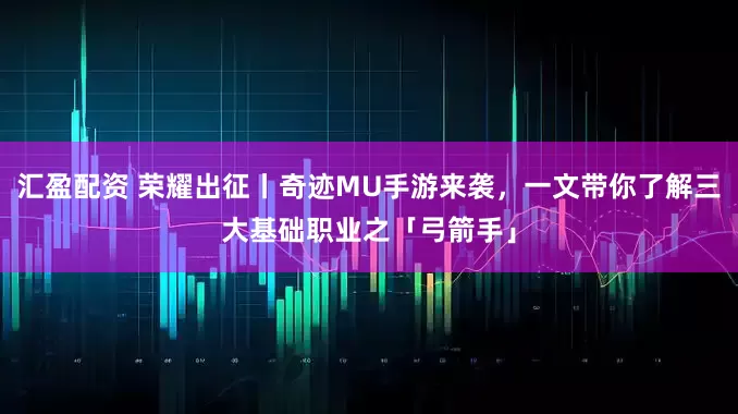 汇盈配资 荣耀出征丨奇迹MU手游来袭，一文带你了解三大基础职业之「弓箭手」