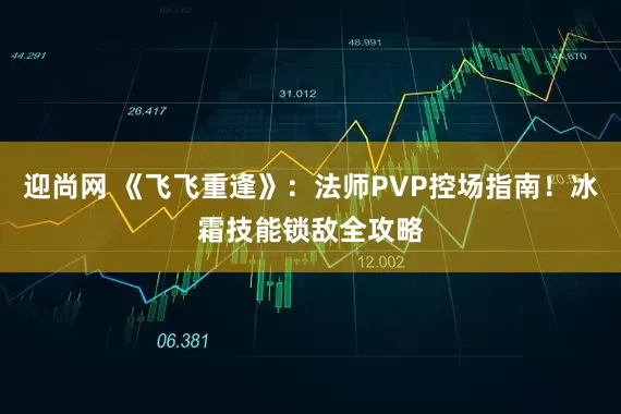 迎尚网 《飞飞重逢》：法师PVP控场指南！冰霜技能锁敌全攻略