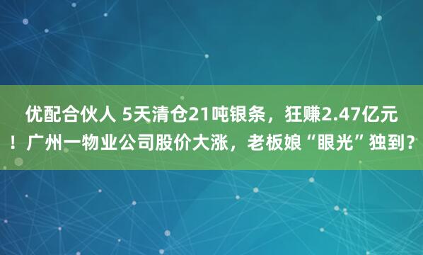 优配合伙人 5天清仓21吨银条，狂赚2.47亿元！广州一物业公司股价大涨，老板娘“眼光”独到？
