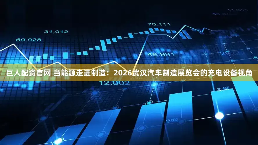 巨人配资官网 当能源走进制造：2026武汉汽车制造展览会的充电设备视角