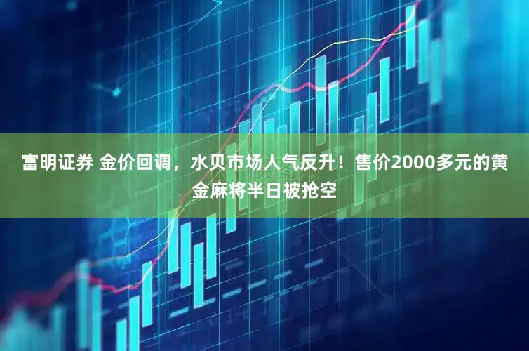 富明证券 金价回调，水贝市场人气反升！售价2000多元的黄金麻将半日被抢空