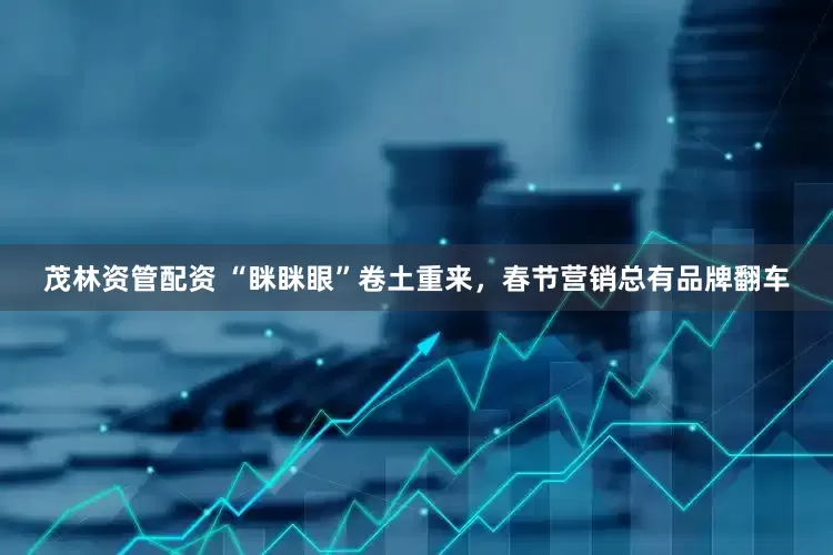 茂林资管配资 “眯眯眼”卷土重来，春节营销总有品牌翻车